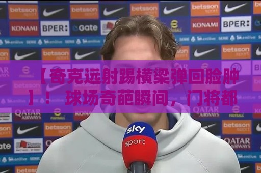 【奇克远射踢横梁弹回脸肿】! 球场奇葩瞬间,门将都笑疯了(奇克远射踢横梁弹回脸肿) 【奇克远射踢横梁弹回脸肿】! 球场奇葩瞬间,门将都笑疯了(奇克远射踢横梁弹回脸肿)