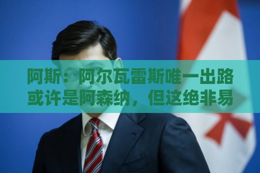 阿斯：阿尔瓦雷斯唯一出路或许是阿森纳，但这绝非易事