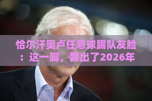 恰尔汗奥卢任意球踢队友脸:这一脚,踢出了2026年度最佳喜剧镜头!【恰尔汗奥卢任意球踢队友脸】 恰尔汗奥卢任意球踢队友脸:这一脚,踢出了2026年度最佳喜剧镜头!【恰尔汗奥卢任意球踢队友脸】