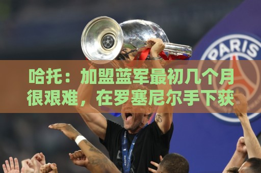 哈托:加盟蓝军最初几个月很艰难,在罗塞尼尔手下获得了更多信任 哈托:加盟蓝军最初几个月很艰难,在罗塞尼尔手下获得了更多信任