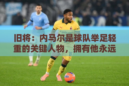 旧将:内马尔是球队举足轻重的关键人物,拥有他永远具备杀伤力 旧将:内马尔是球队举足轻重的关键人物,拥有他永远具备杀伤力