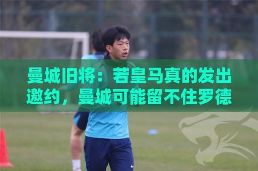 曼城旧将:若皇马真的发出邀约,曼城可能留不住罗德里 曼城旧将:若皇马真的发出邀约,曼城可能留不住罗德里