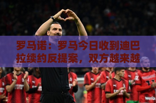 罗马诺:罗马今日收到迪巴拉续约反提案,双方越来越接近达成协议 罗马诺:罗马今日收到迪巴拉续约反提案,双方越来越接近达成协议
