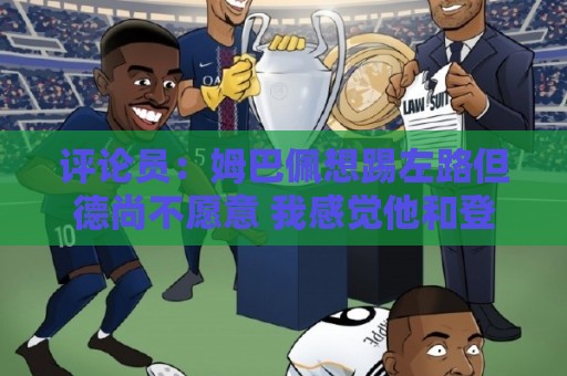 评论员：姆巴佩想踢左路但德尚不愿意 我感觉他和登贝莱无法兼容