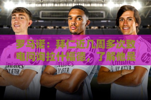 罗马诺:拜仁近几周多次致电问询拉什福德,了解他是否能够转会 罗马诺:拜仁近几周多次致电问询拉什福德,了解他是否能够转会