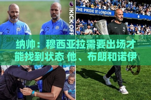 纳帅:穆西亚拉需要出场才能找到状态 他、布朗和诺伊尔都将首发 纳帅:穆西亚拉需要出场才能找到状态 他、布朗和诺伊尔都将首发