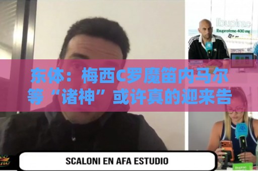 东体：梅西C罗魔笛内马尔等“诸神”或许真的迎来告别演出了