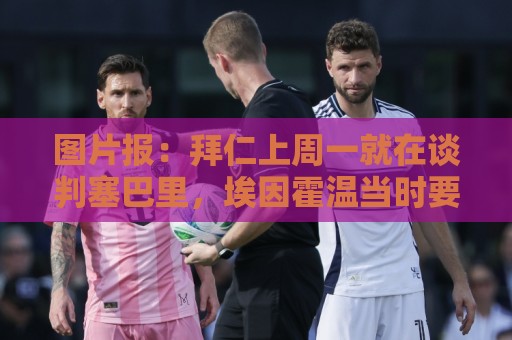 图片报:拜仁上周一就在谈判塞巴里,埃因霍温当时要价超5千万 图片报:拜仁上周一就在谈判塞巴里,埃因霍温当时要价超5千万