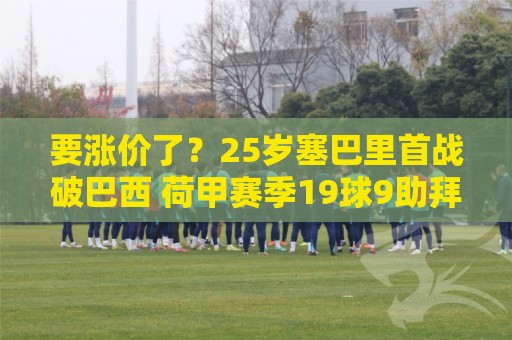 要涨价了?25岁塞巴里首战破巴西 荷甲赛季19球9助拜仁愿出5000万 要涨价了?25岁塞巴里首战破巴西 荷甲赛季19球9助拜仁愿出5000万