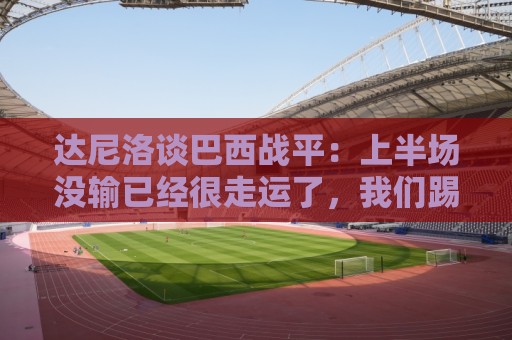 达尼洛谈巴西战平:上半场没输已经很走运了,我们踢得确实差 达尼洛谈巴西战平:上半场没输已经很走运了,我们踢得确实差