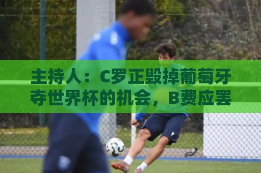 主持人:C罗正毁掉葡萄牙夺世界杯的机会,B费应罢赛抗议他首发 主持人:C罗正毁掉葡萄牙夺世界杯的机会,B费应罢赛抗议他首发