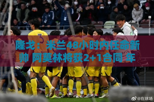 隆戈:米兰48小时内任命新帅 阿莫林将获2+1合同 年薪300万+奖金 隆戈:米兰48小时内任命新帅 阿莫林将获2+1合同 年薪300万+奖金