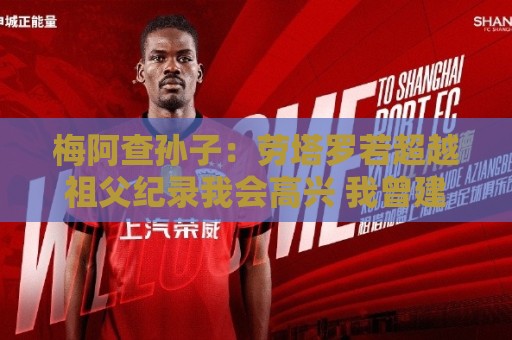 梅阿查孙子：劳塔罗若超越祖父纪录我会高兴 我曾建议签帕斯