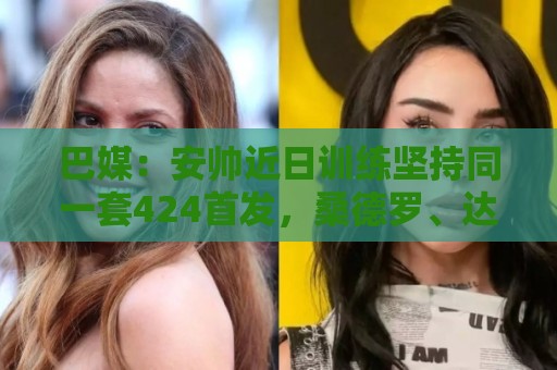 巴媒:安帅近日训练坚持同一套424首发,桑德罗、达尼洛边后卫 巴媒:安帅近日训练坚持同一套424首发,桑德罗、达尼洛边后卫