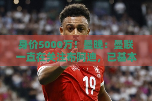 身价5000万!曼晚:曼联一直在关注布阿迪,已基本退出安德森竞争 身价5000万!曼晚:曼联一直在关注布阿迪,已基本退出安德森竞争