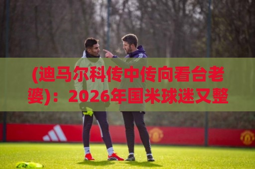 (迪马尔科传中传向看台老婆):2026年国米球迷又整活?【迪马尔科传中传向看台老婆】 (迪马尔科传中传向看台老婆):2026年国米球迷又整活?【迪马尔科传中传向看台老婆】
