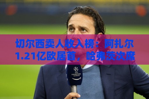 切尔西卖人收入榜:阿扎尔1.21亿欧居首,哈弗茨次席,库库第7 切尔西卖人收入榜:阿扎尔1.21亿欧居首,哈弗茨次席,库库第7
