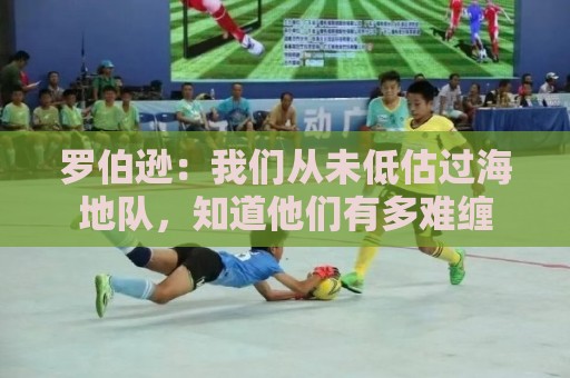 罗伯逊:我们从未低估过海地队,知道他们有多难缠 罗伯逊:我们从未低估过海地队,知道他们有多难缠