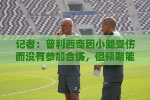 记者:普利西奇因小腿受伤而没有参加合练,但预期能出战澳大利亚 记者:普利西奇因小腿受伤而没有参加合练,但预期能出战澳大利亚