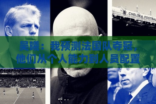 吴曦:我预测法国队夺冠,他们从个人能力到人员配置都非常强 吴曦:我预测法国队夺冠,他们从个人能力到人员配置都非常强