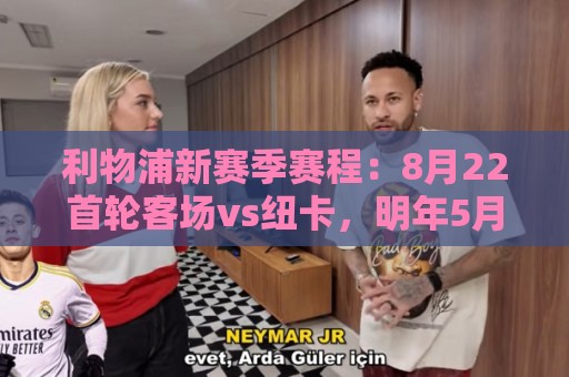 利物浦新赛季赛程:8月22首轮客场vs纽卡,明年5月连战切尔西曼城 利物浦新赛季赛程:8月22首轮客场vs纽卡,明年5月连战切尔西曼城