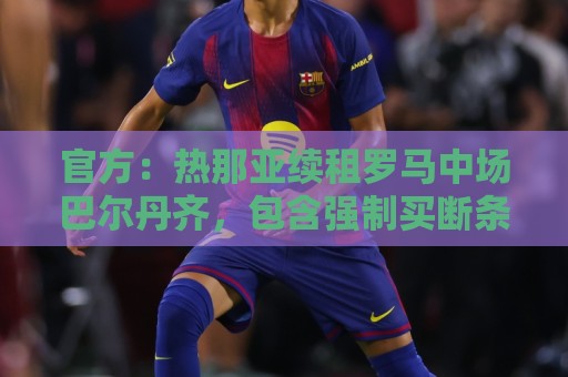 官方:热那亚续租罗马中场巴尔丹齐,包含强制买断条款 官方:热那亚续租罗马中场巴尔丹齐,包含强制买断条款