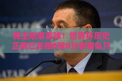 民主刚果首球!世界杯历史正赛已亮相0球0分参赛队只剩国足和印尼 民主刚果首球!世界杯历史正赛已亮相0球0分参赛队只剩国足和印尼
