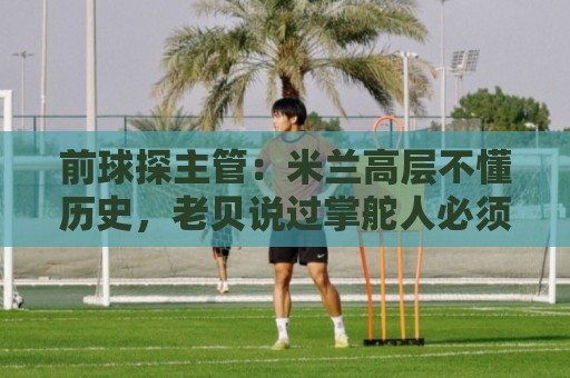 前球探主管：米兰高层不懂历史，老贝说过掌舵人必须是米兰主义者