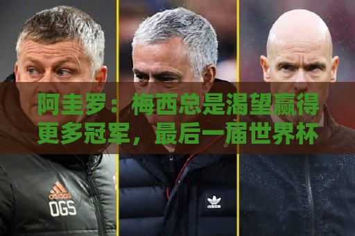 阿圭罗:梅西总是渴望赢得更多冠军,最后一届世界杯他会全力以赴 阿圭罗:梅西总是渴望赢得更多冠军,最后一届世界杯他会全力以赴