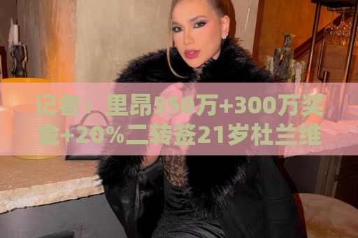 记者：里昂550万+300万奖金+20%二转签21岁杜兰维尔，达全面协议